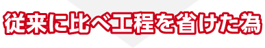 従来に比べ工程を省けた為